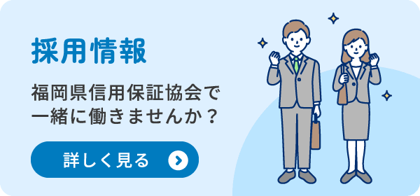 採用情報 福岡県信用保証協会で一緒に働きませんか？ 詳しく見る